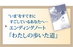いまをすてきにすごしているあなたへ、エンディングノート「わたしの歩いた道」